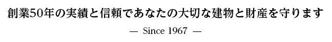 創業から50年の実績と信頼であなたの大切な建物と財産を守ります。